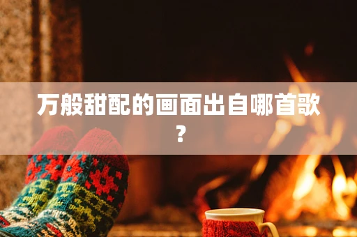 万般甜配的画面出自哪首歌？
