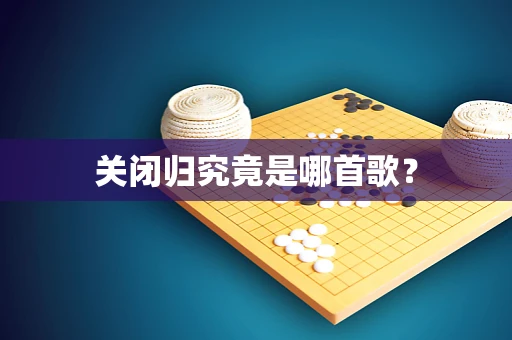 关闭归究竟是哪首歌？