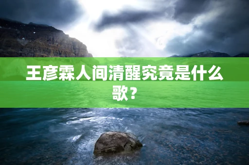 王彦霖人间清醒究竟是什么歌？
