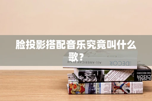 脸投影搭配音乐究竟叫什么歌？