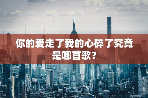 你的爱走了我的心碎了究竟是哪首歌？