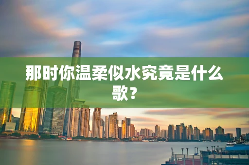 那时你温柔似水究竟是什么歌？