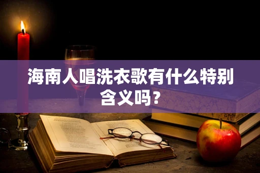 海南人唱洗衣歌有什么特别含义吗？