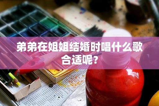 弟弟在姐姐结婚时唱什么歌合适呢？