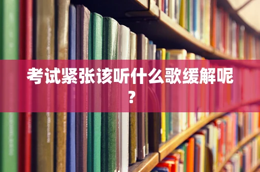 考试紧张该听什么歌缓解呢？