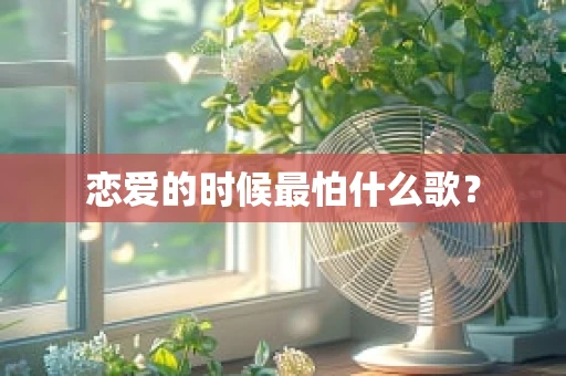 恋爱的时候最怕什么歌？