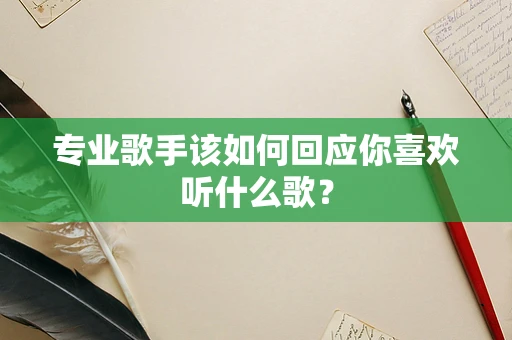专业歌手该如何回应你喜欢听什么歌？