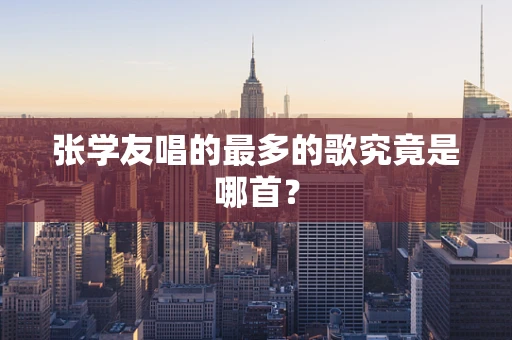 张学友唱的最多的歌究竟是哪首？
