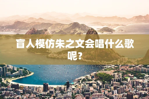 盲人模仿朱之文会唱什么歌呢？