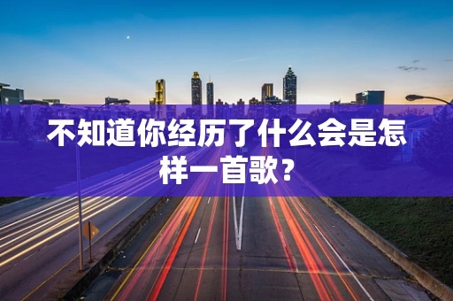 不知道你经历了什么会是怎样一首歌？