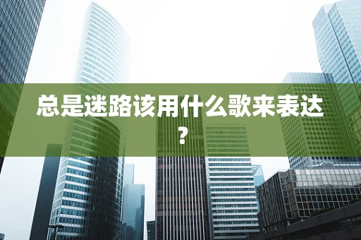总是迷路该用什么歌来表达？