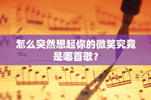怎么突然想起你的微笑究竟是哪首歌？