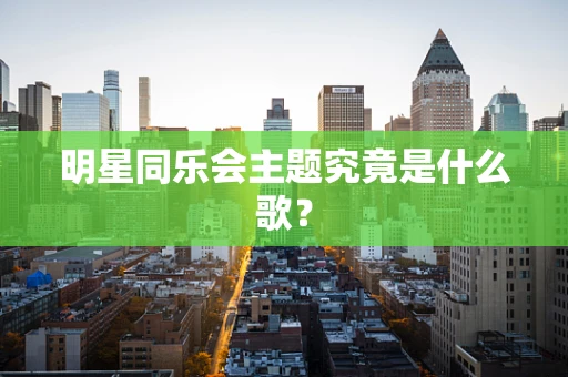 明星同乐会主题究竟是什么歌？
