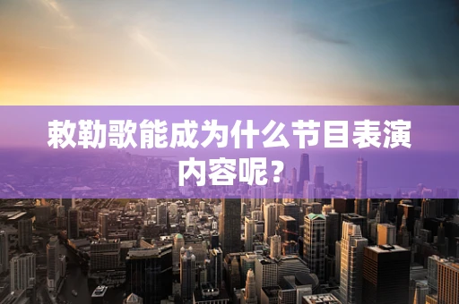 敕勒歌能成为什么节目表演内容呢？