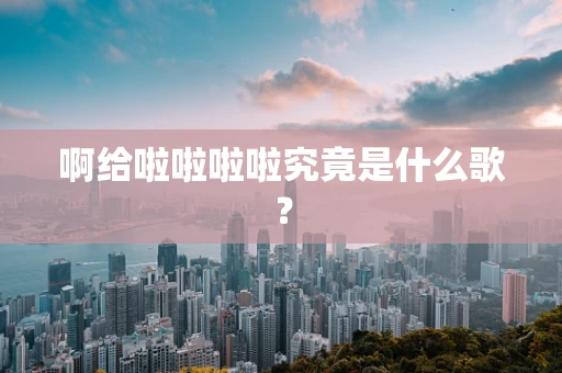 啊给啦啦啦啦究竟是什么歌？