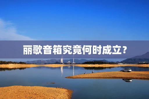 丽歌音箱究竟何时成立？