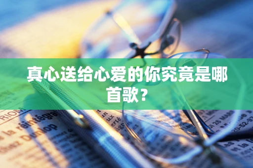真心送给心爱的你究竟是哪首歌？
