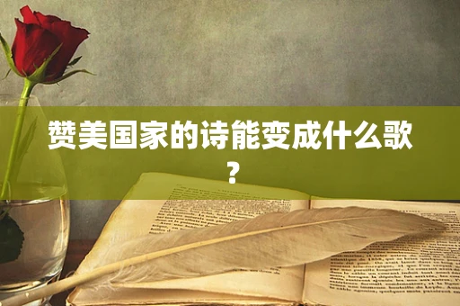 赞美国家的诗能变成什么歌？