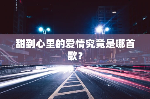 甜到心里的爱情究竟是哪首歌？