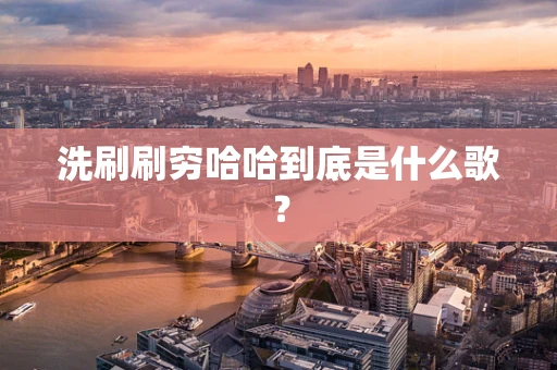 洗刷刷穷哈哈到底是什么歌？