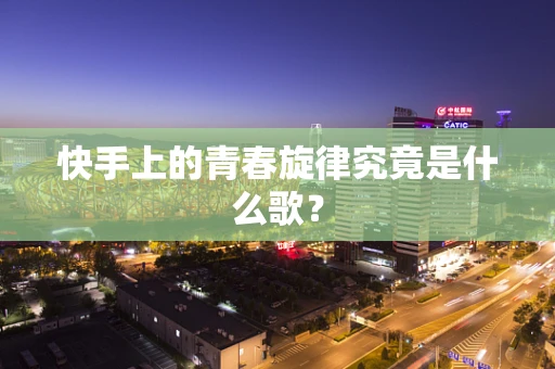 快手上的青春旋律究竟是什么歌？
