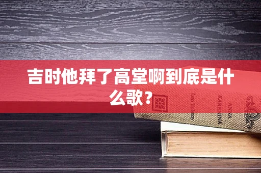 吉时他拜了高堂啊到底是什么歌？