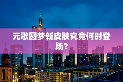 元歌圆梦新皮肤究竟何时登场？