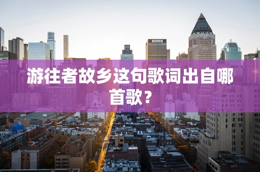游往者故乡这句歌词出自哪首歌？