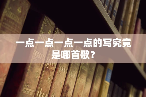 一点一点一点一点的写究竟是哪首歌？