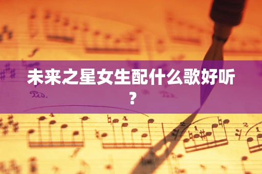 未来之星女生配什么歌好听？