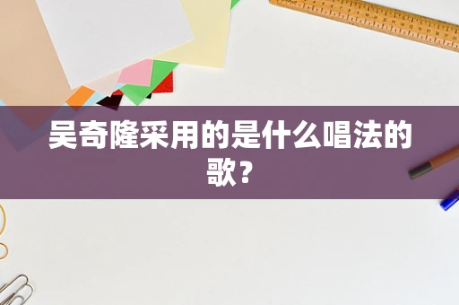 吴奇隆采用的是什么唱法的歌？