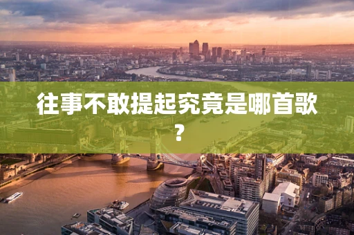 往事不敢提起究竟是哪首歌？