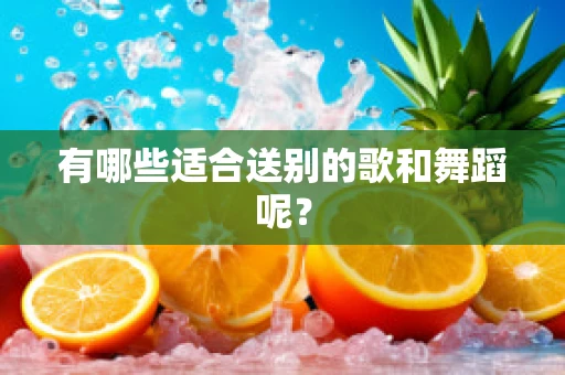 有哪些适合送别的歌和舞蹈呢？