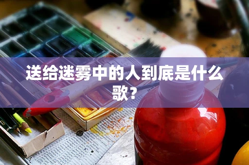 送给迷雾中的人到底是什么歌？