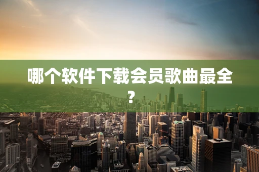 哪个软件下载会员歌曲最全？