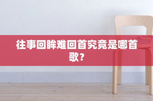 往事回眸难回首究竟是哪首歌？