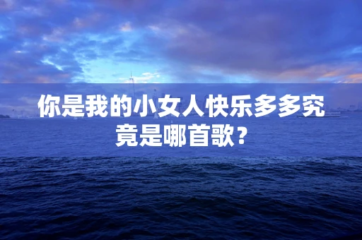 你是我的小女人快乐多多究竟是哪首歌？