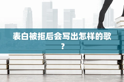 表白被拒后会写出怎样的歌？