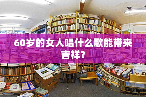 60岁的女人唱什么歌能带来吉祥？