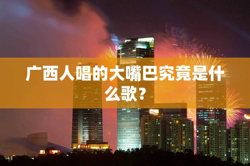 广西人唱的大嘴巴究竟是什么歌？