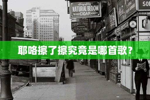 耶咯擦了擦究竟是哪首歌？