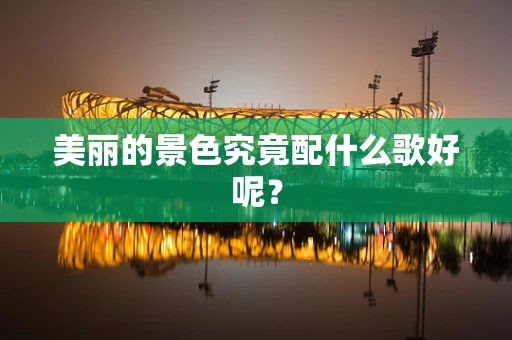 美丽的景色究竟配什么歌好呢？