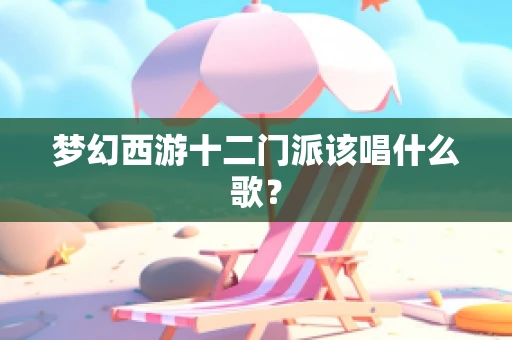 梦幻西游十二门派该唱什么歌？