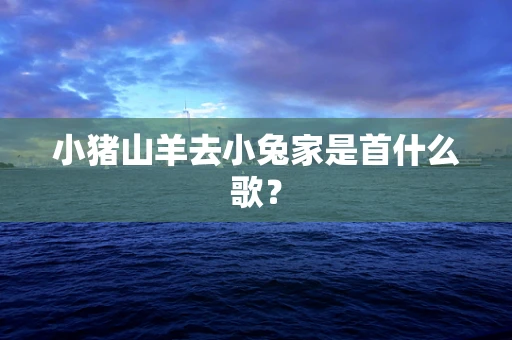 小猪山羊去小兔家是首什么歌？