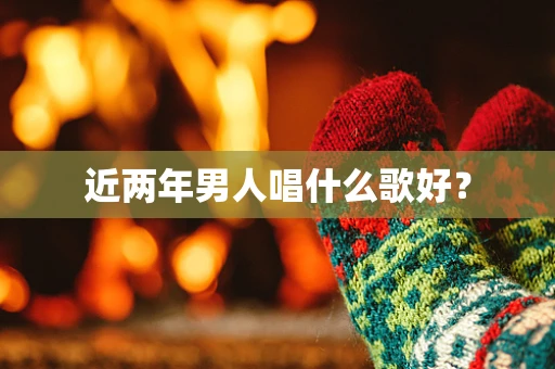 近两年男人唱什么歌好？
