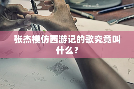 张杰模仿西游记的歌究竟叫什么？