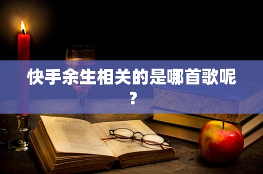 快手余生相关的是哪首歌呢？