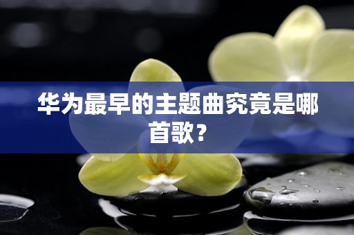 华为最早的主题曲究竟是哪首歌？