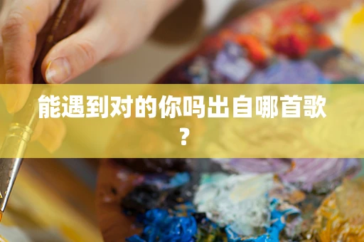 能遇到对的你吗出自哪首歌？