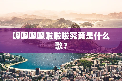嗯嗯嗯嗯啦啦啦究竟是什么歌？